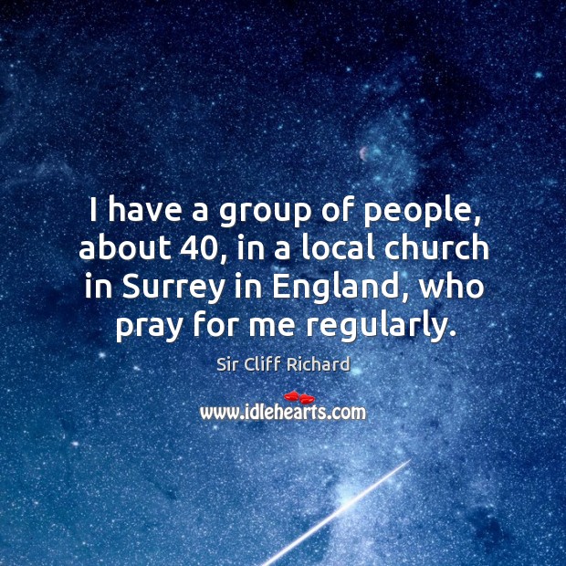 I have a group of people, about 40, in a local church in surrey in england, who pray for me regularly. Image