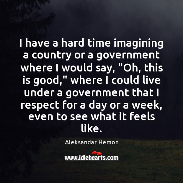 I have a hard time imagining a country or a government where Aleksandar Hemon Picture Quote