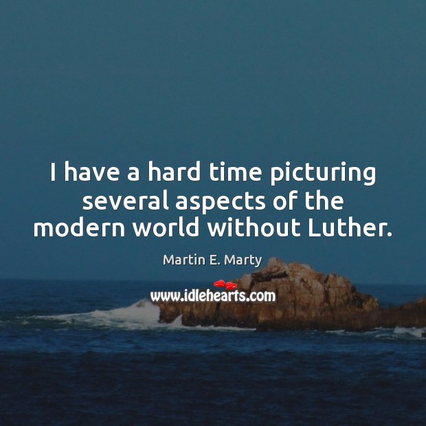 I have a hard time picturing several aspects of the modern world without Luther. Martin E. Marty Picture Quote