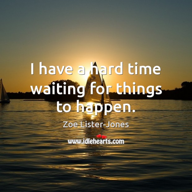 I have a hard time waiting for things to happen. Zoe Lister-Jones Picture Quote