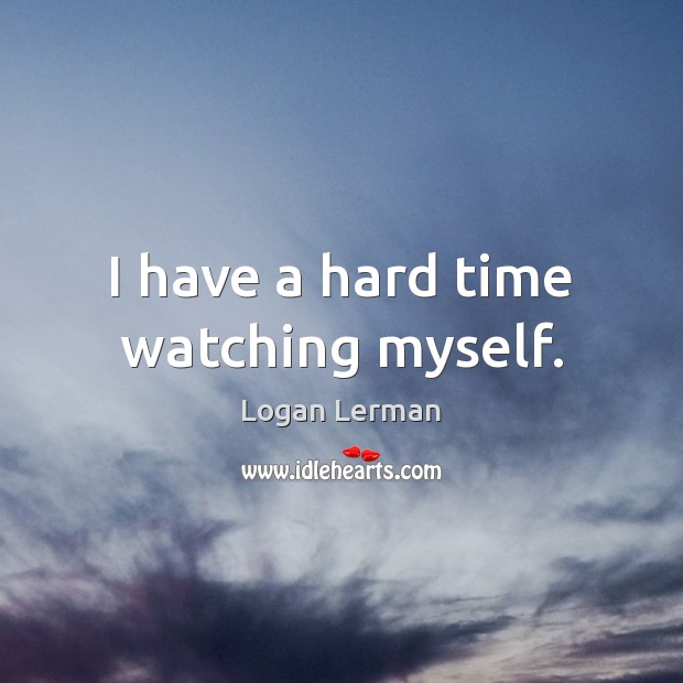 I have a hard time watching myself. Logan Lerman Picture Quote