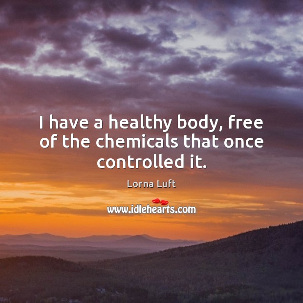 I have a healthy body, free of the chemicals that once controlled it. Lorna Luft Picture Quote