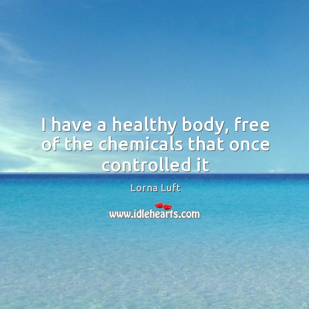I have a healthy body, free of the chemicals that once controlled it Lorna Luft Picture Quote