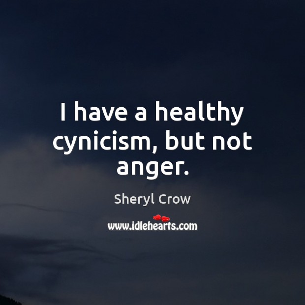 I have a healthy cynicism, but not anger. Image