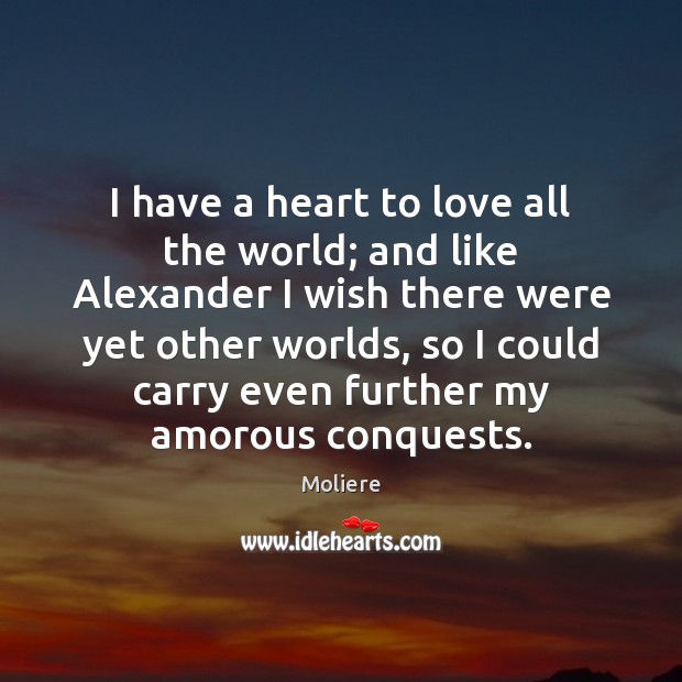 I have a heart to love all the world; and like Alexander 
