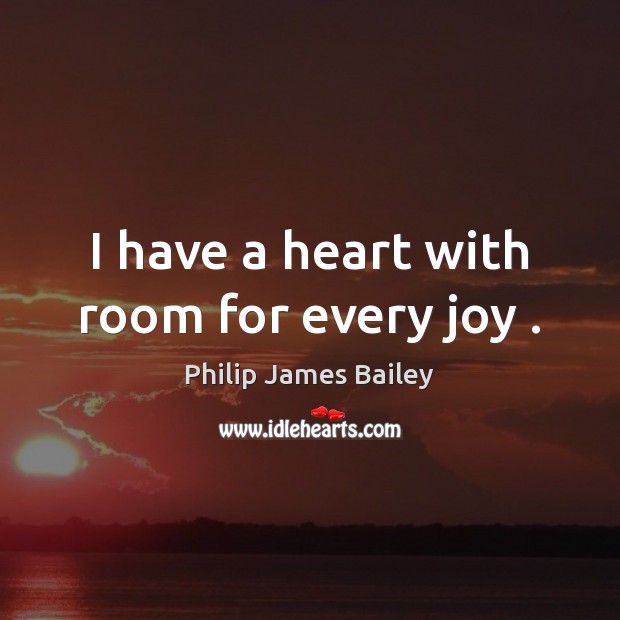 I have a heart with room for every joy . Philip James Bailey Picture Quote