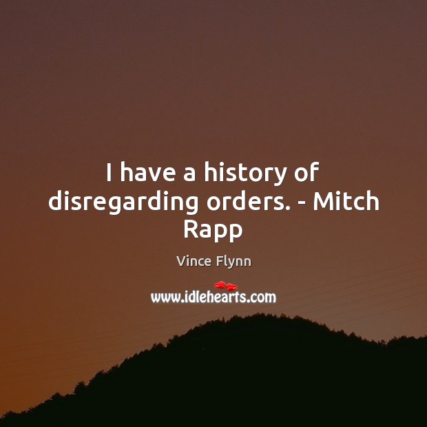 I have a history of disregarding orders. – Mitch Rapp Vince Flynn Picture Quote