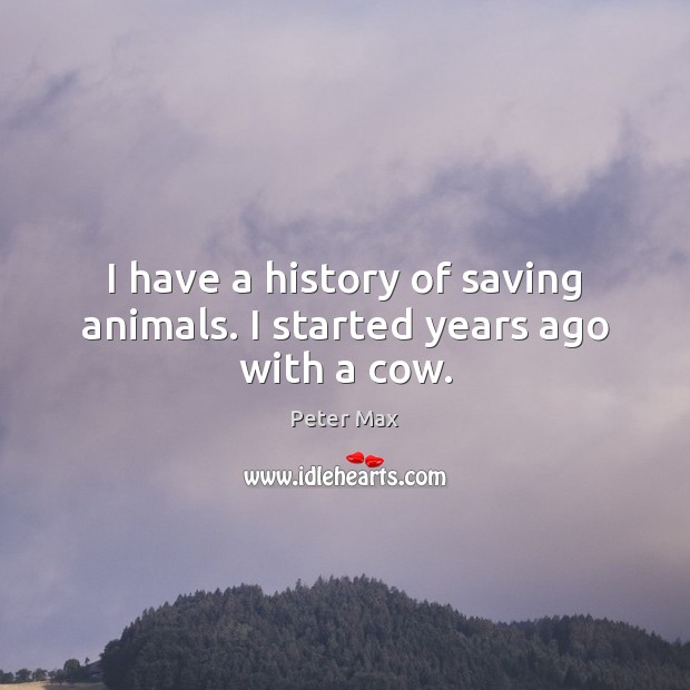 I have a history of saving animals. I started years ago with a cow. Peter Max Picture Quote