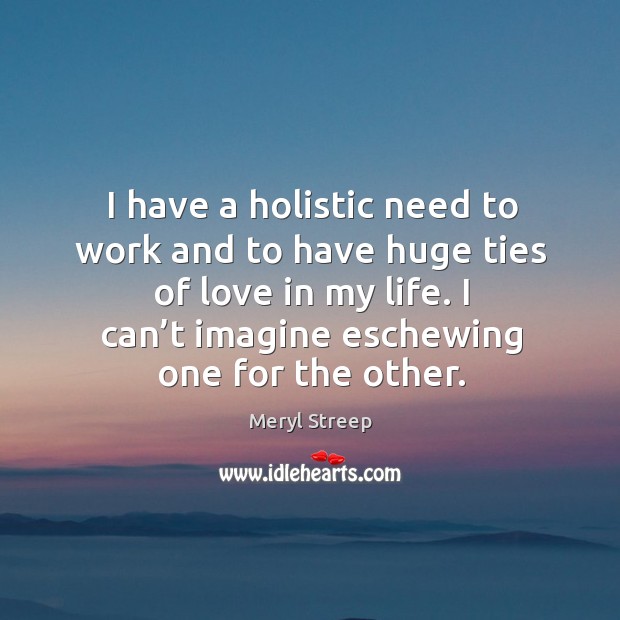 I have a holistic need to work and to have huge ties of love in my life. Image