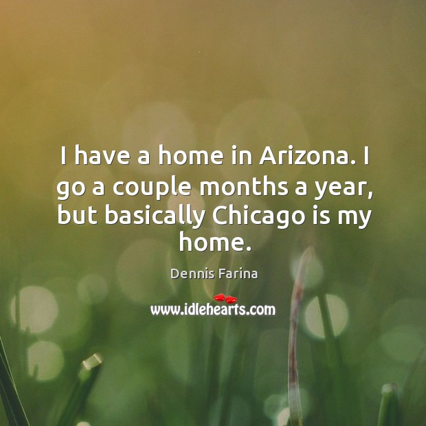 I have a home in arizona. I go a couple months a year, but basically chicago is my home. Dennis Farina Picture Quote