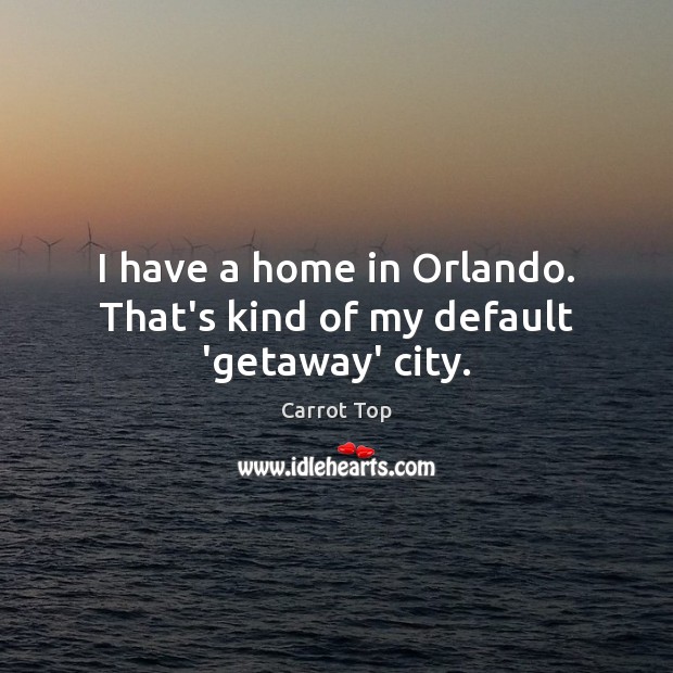 I have a home in Orlando. That’s kind of my default ‘getaway’ city. Carrot Top Picture Quote