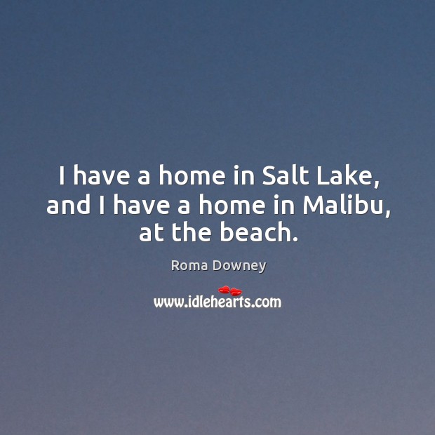 I have a home in salt lake, and I have a home in malibu, at the beach. Roma Downey Picture Quote