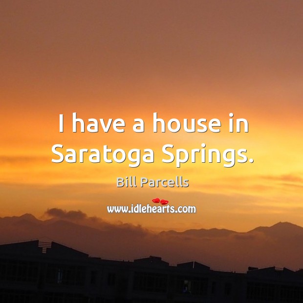 I have a house in Saratoga Springs. Bill Parcells Picture Quote