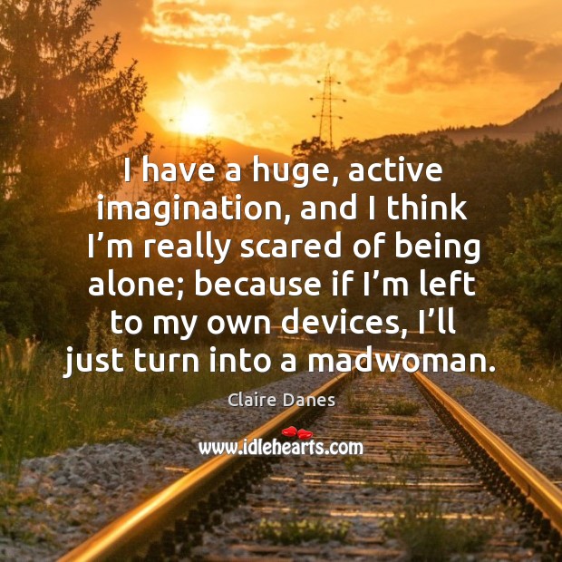 I have a huge, active imagination, and I think I’m really scared of being alone; because Image