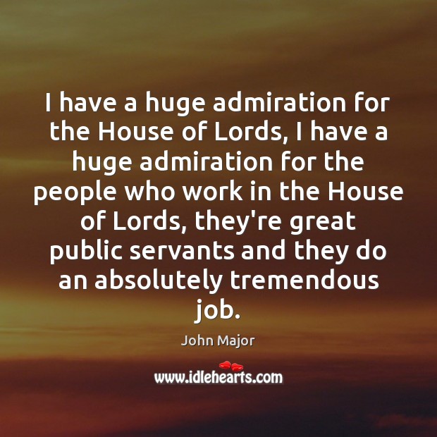 I have a huge admiration for the House of Lords, I have John Major Picture Quote