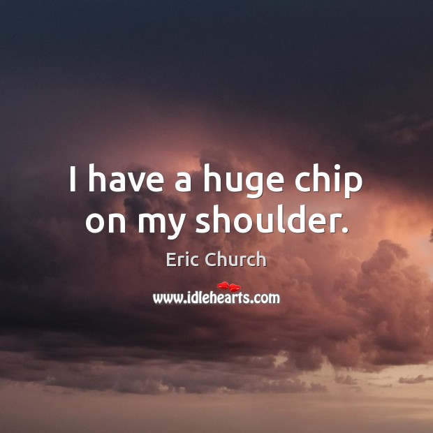 I have a huge chip on my shoulder. Eric Church Picture Quote
