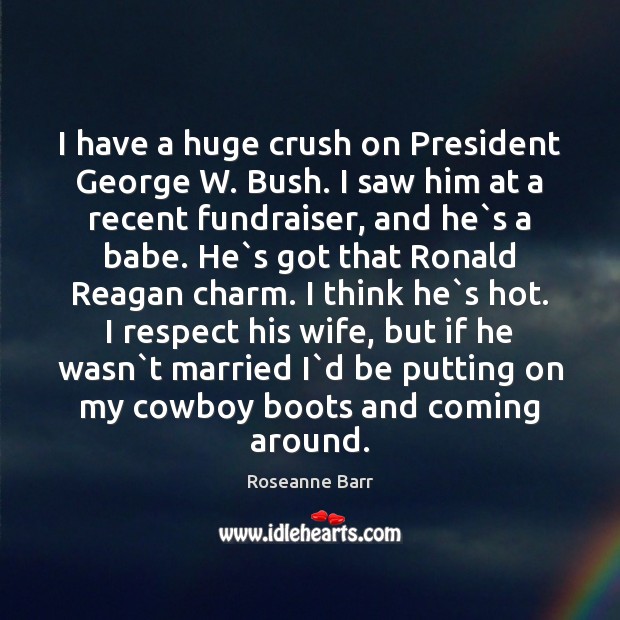 I have a huge crush on President George W. Bush. I saw Roseanne Barr Picture Quote