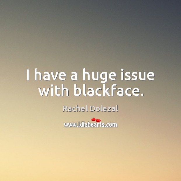 I have a huge issue with blackface. Rachel Dolezal Picture Quote