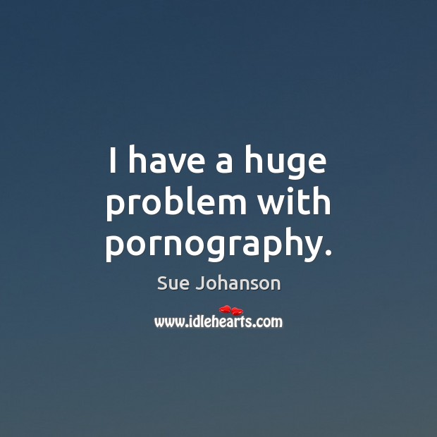 I have a huge problem with pornography. Sue Johanson Picture Quote