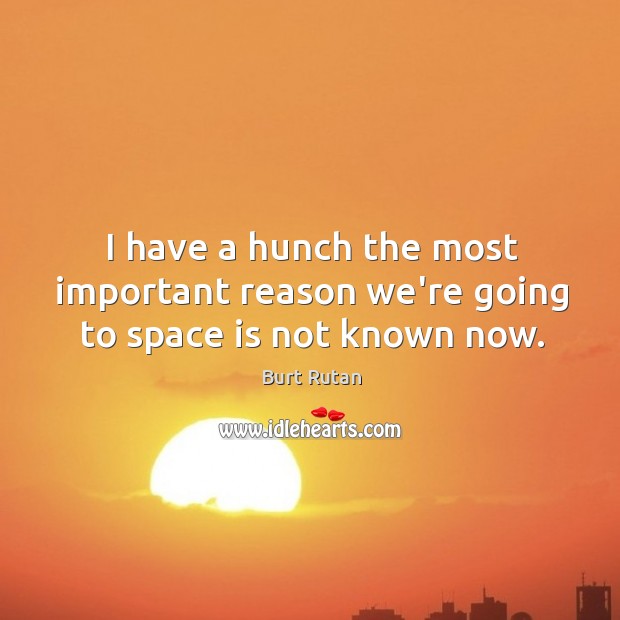 I have a hunch the most important reason we’re going to space is not known now. Burt Rutan Picture Quote