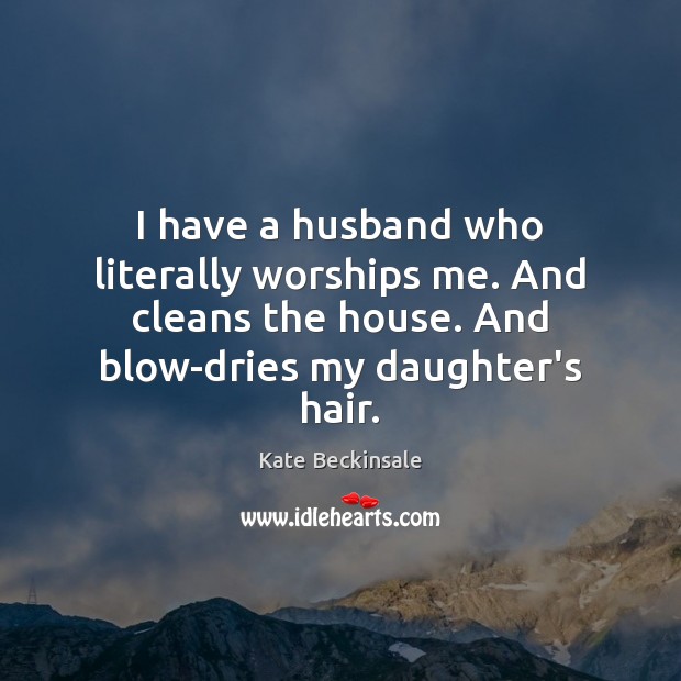 I have a husband who literally worships me. And cleans the house. Kate Beckinsale Picture Quote