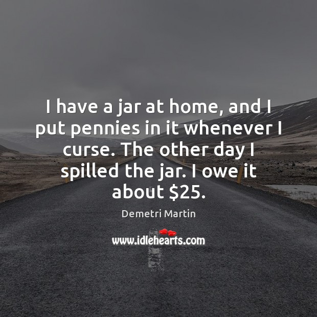 I have a jar at home, and I put pennies in it Demetri Martin Picture Quote