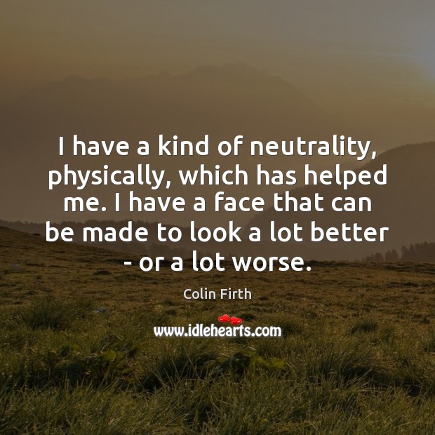 I have a kind of neutrality, physically, which has helped me. I 