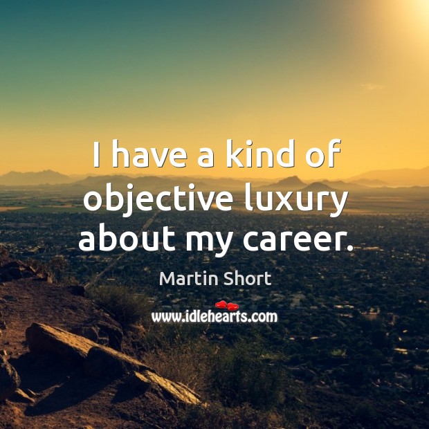 I have a kind of objective luxury about my career. Image