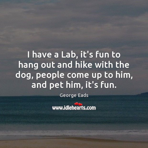 I have a Lab, it’s fun to hang out and hike with George Eads Picture Quote