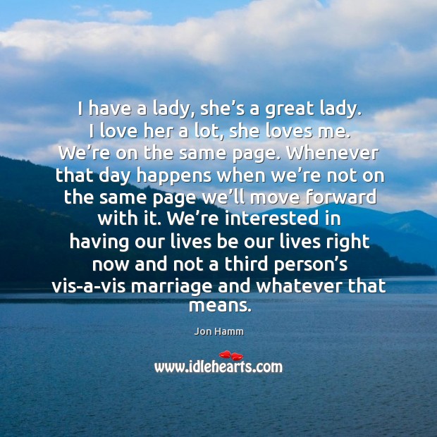I have a lady, she’s a great lady. I love her a lot, she loves me. We’re on the same page. Jon Hamm Picture Quote