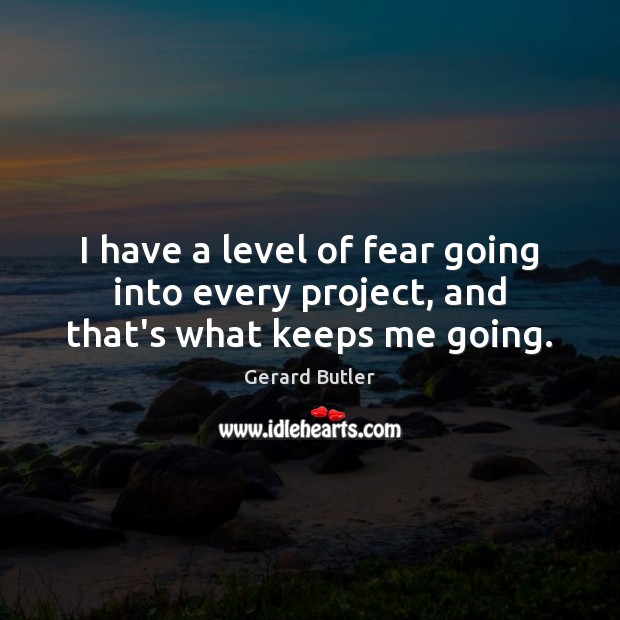 I have a level of fear going into every project, and that’s what keeps me going. Gerard Butler Picture Quote