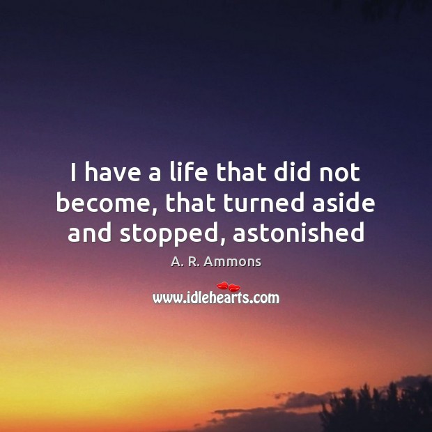 I have a life that did not become, that turned aside and stopped, astonished A. R. Ammons Picture Quote