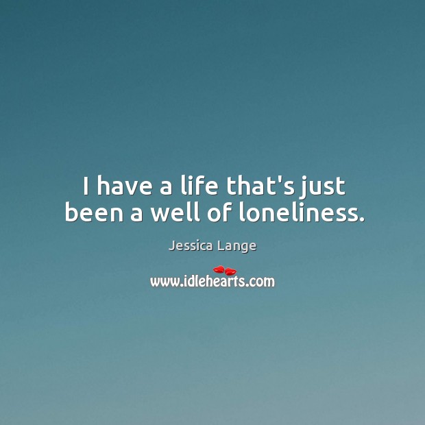 I have a life that’s just been a well of loneliness. Jessica Lange Picture Quote