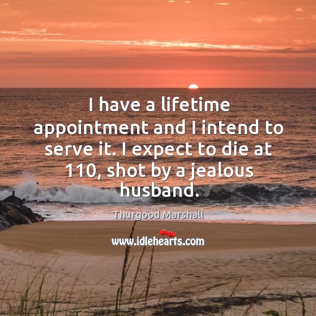 I have a lifetime appointment and I intend to serve it. I expect to die at 110, shot by a jealous husband. Thurgood Marshall Picture Quote