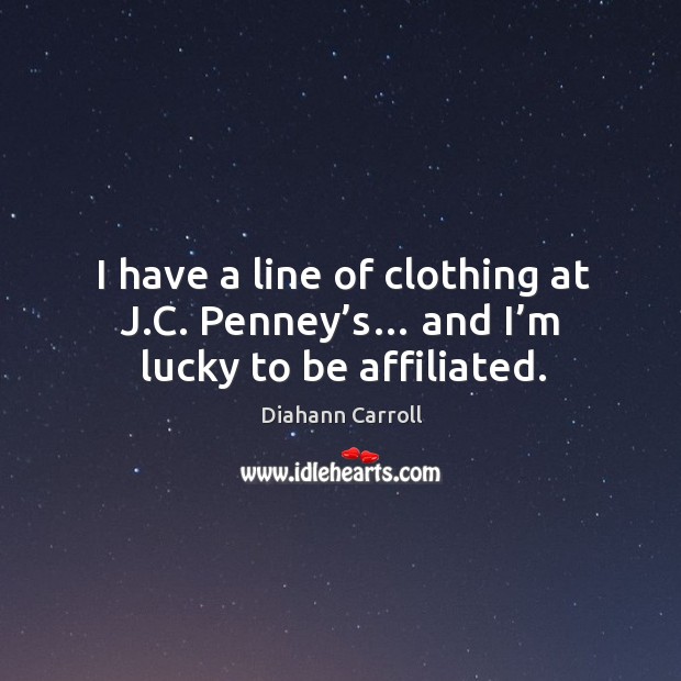 I have a line of clothing at j.c. Penney’s… and I’m lucky to be affiliated. Diahann Carroll Picture Quote