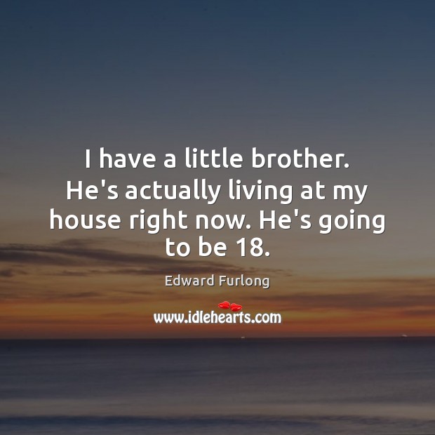 I have a little brother. He’s actually living at my house right now. He’s going to be 18. Edward Furlong Picture Quote
