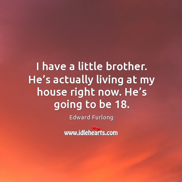 I have a little brother. He’s actually living at my house right now. He’s going to be 18. Edward Furlong Picture Quote