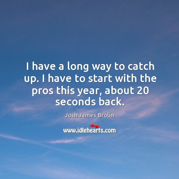 I have a long way to catch up. I have to start with the pros this year, about 20 seconds back. Josh James Brolin Picture Quote