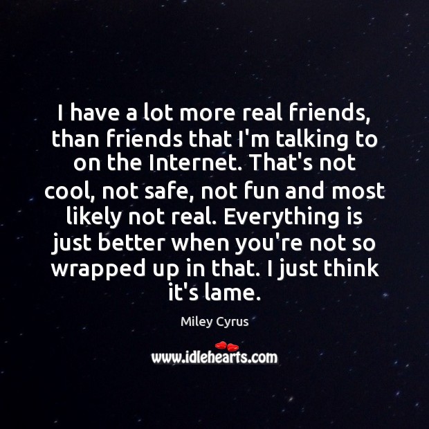 I have a lot more real friends, than friends that I’m talking Image