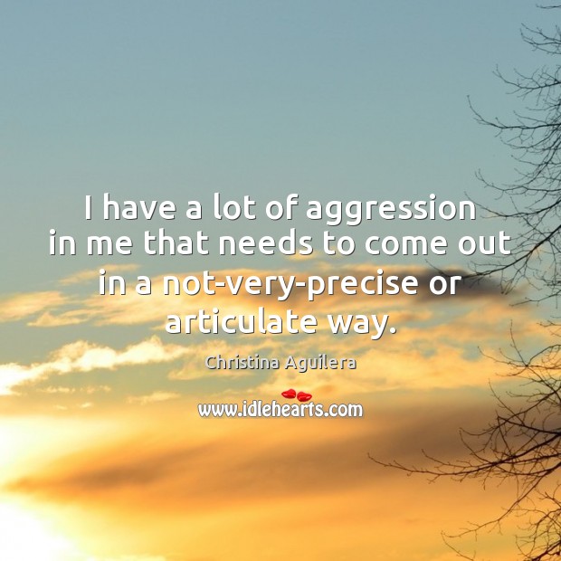 I have a lot of aggression in me that needs to come Christina Aguilera Picture Quote
