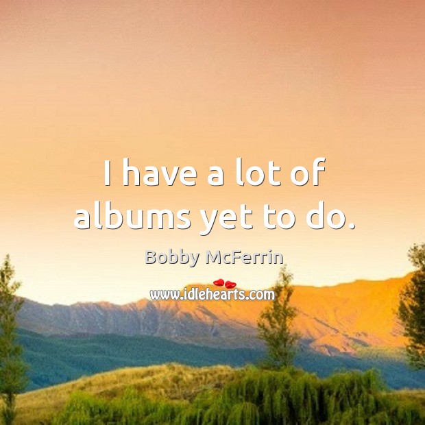 I have a lot of albums yet to do. Bobby McFerrin Picture Quote