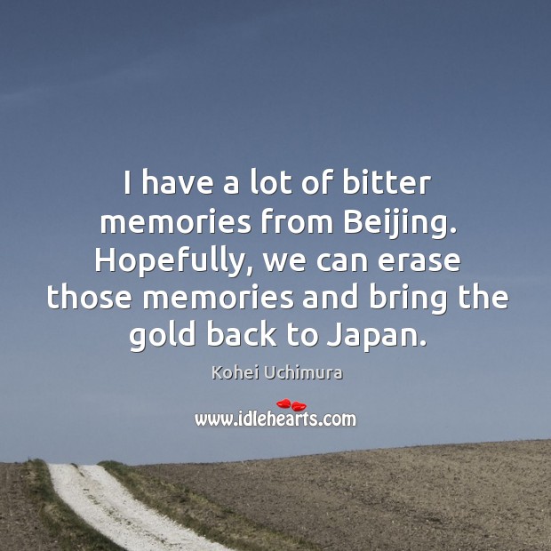 I have a lot of bitter memories from beijing. Hopefully, we can erase those memories and bring the gold back to japan. Kohei Uchimura Picture Quote