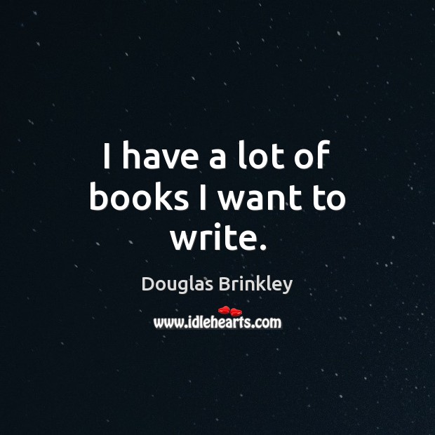 I have a lot of books I want to write. Douglas Brinkley Picture Quote