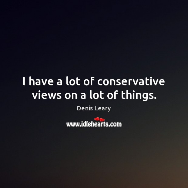 I have a lot of conservative views on a lot of things. Denis Leary Picture Quote
