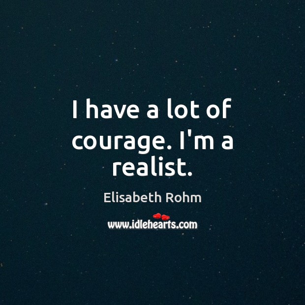 I have a lot of courage. I’m a realist. Elisabeth Rohm Picture Quote