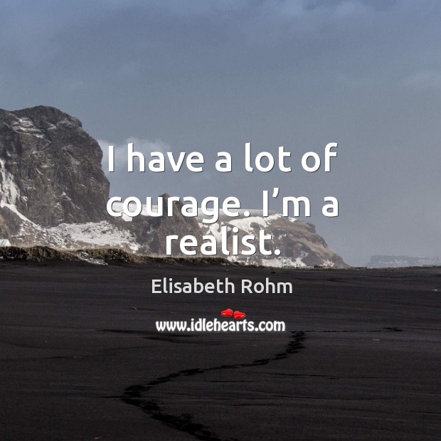 I have a lot of courage. I’m a realist. Image