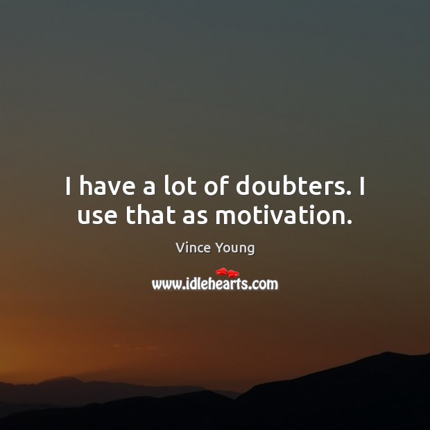 I have a lot of doubters. I use that as motivation. 