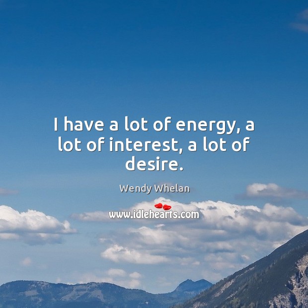 I have a lot of energy, a lot of interest, a lot of desire. Image
