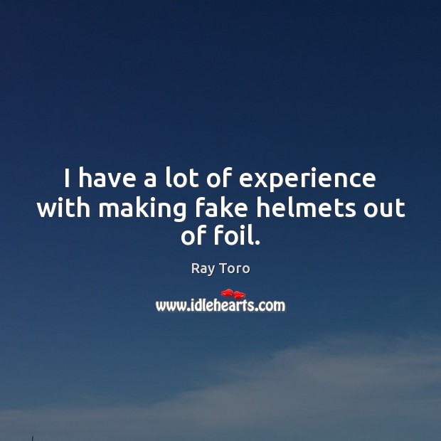 I have a lot of experience with making fake helmets out of foil. Ray Toro Picture Quote