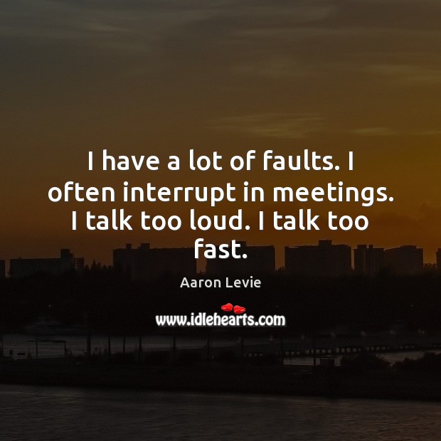 I have a lot of faults. I often interrupt in meetings. I talk too loud. I talk too fast. Aaron Levie Picture Quote